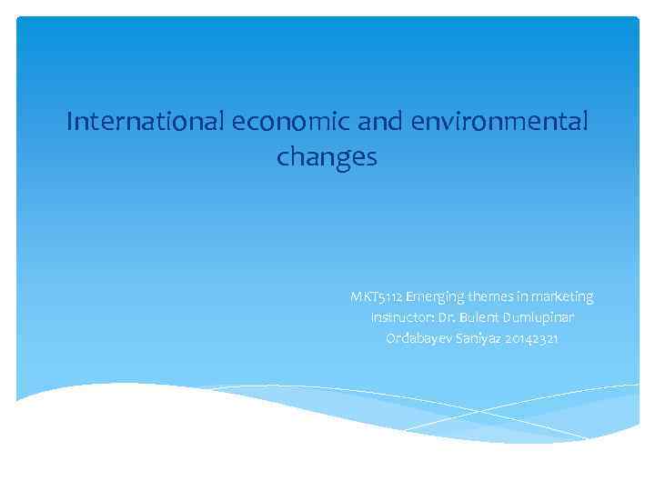 International economic and environmental changes MKT 5112 Emerging themes in marketing Instructor: Dr. Bulent