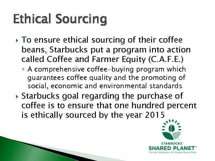 Ethical Sourcing To ensure ethical sourcing of their coffee beans, Starbucks put a program
