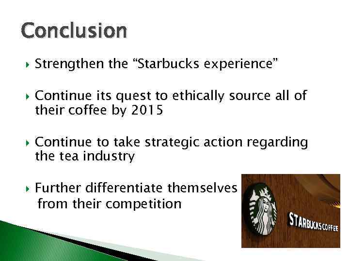 Conclusion Strengthen the “Starbucks experience” Continue its quest to ethically source all of their