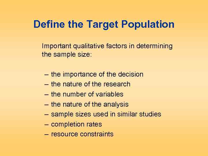 Define the Target Population Important qualitative factors in determining the sample size: – –