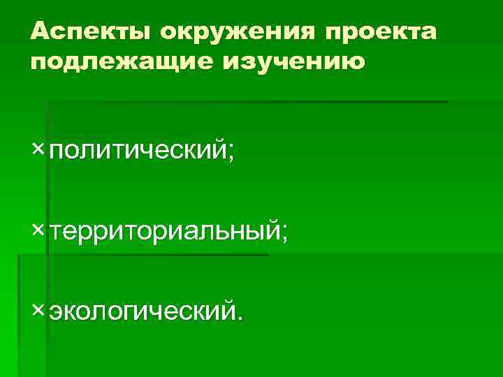 Аспекты окружения проекта подлежащие изучению × политический; × территориальный; × экологический. 