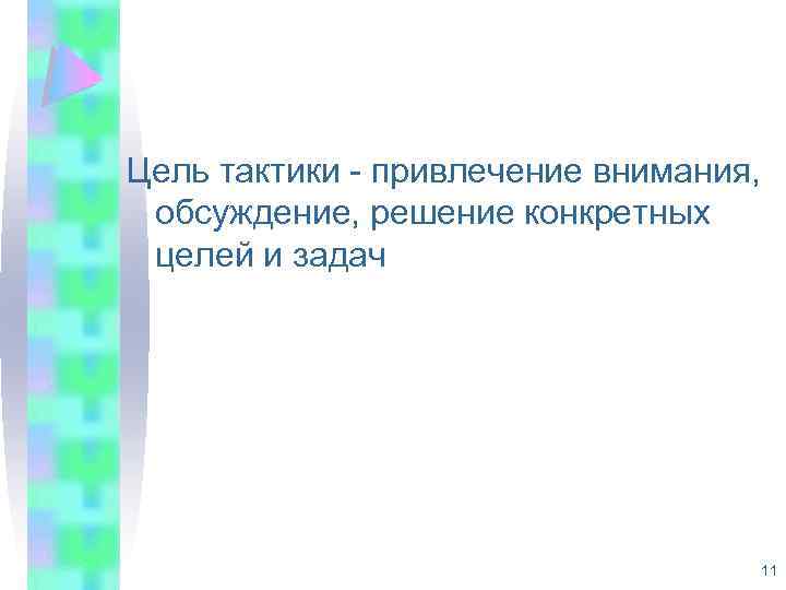 Цель тактики - привлечение внимания, обсуждение, решение конкретных целей и задач 11 