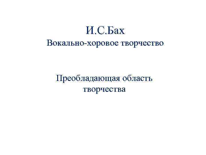 И. С. Бах Вокально-хоровое творчество Преобладающая область творчества 
