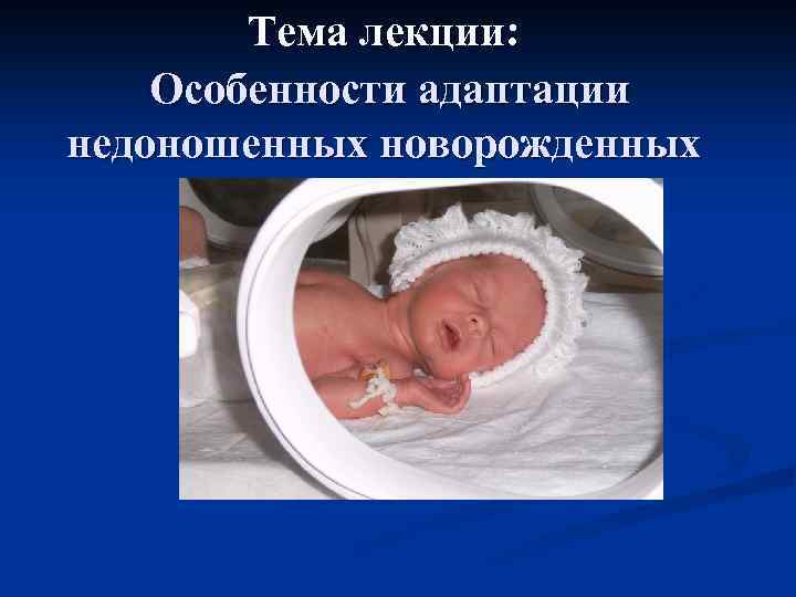 Тема лекции: Особенности адаптации недоношенных новорожденных 