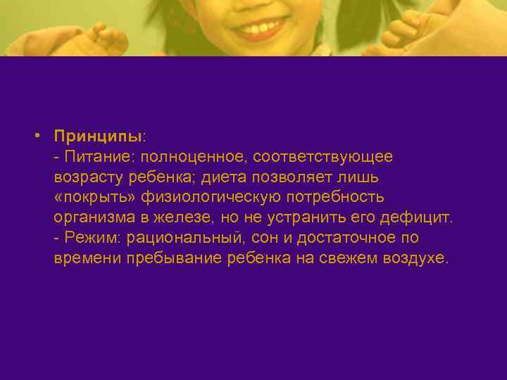  • Принципы: - Питание: полноценное, соответствующее возрасту ребенка; диета позволяет лишь «покрыть» физиологическую