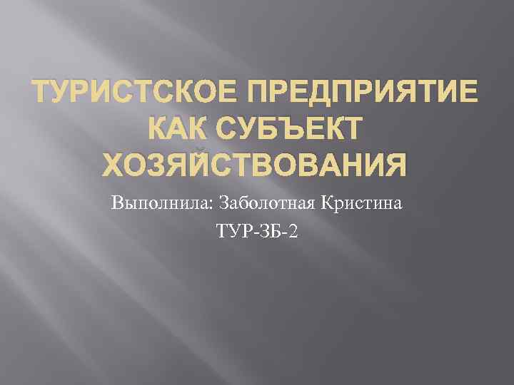 ТУРИСТСКОЕ ПРЕДПРИЯТИЕ КАК СУБЪЕКТ ХОЗЯЙСТВОВАНИЯ Выполнила: Заболотная Кристина ТУР ЗБ 2 