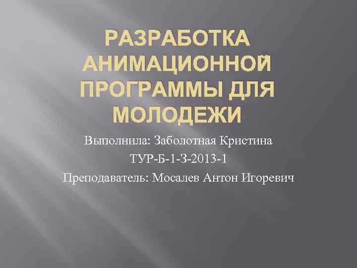 РАЗРАБОТКА АНИМАЦИОННОЙ ПРОГРАММЫ ДЛЯ МОЛОДЕЖИ Выполнила: Заболотная Кристина ТУР-Б-1 -З-2013 -1 Преподаватель: Мосалев Антон