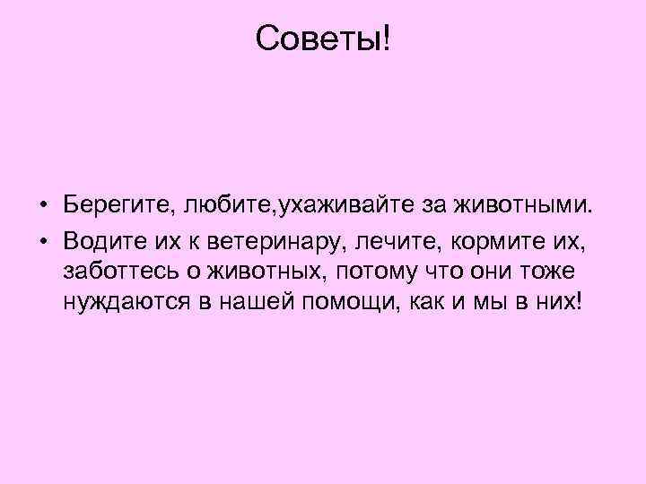 Советы! • Берегите, любите, ухаживайте за животными. • Водите их к ветеринару, лечите, кормите