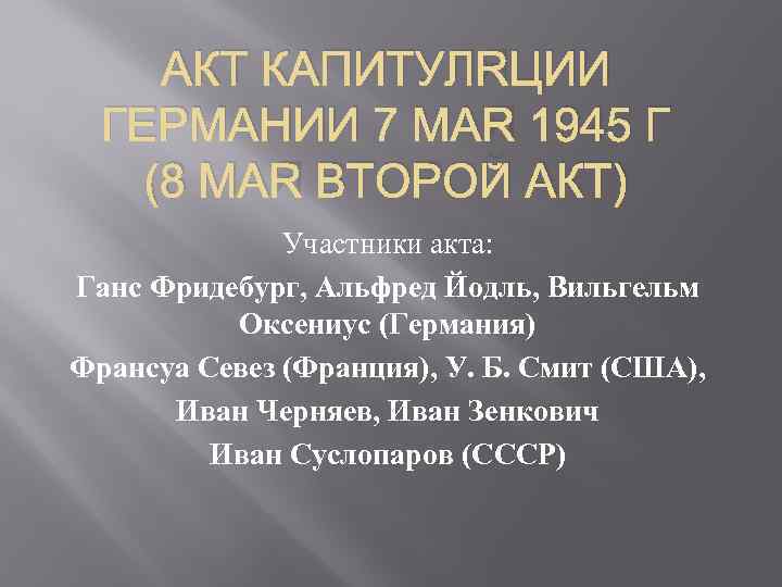 АКТ КАПИТУЛЯЦИИ ГЕРМАНИИ 7 МАЯ 1945 Г (8 МАЯ ВТОРОЙ АКТ) Участники акта: Ганс