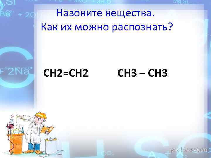 Назовите вещества. Как их можно распознать? CH 2=CH 2 CH 3 – CH 3