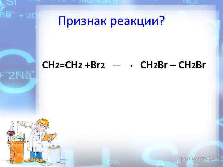 Признак реакции? CH 2=CH 2 +Br 2 CH 2 Br – CH 2 Br