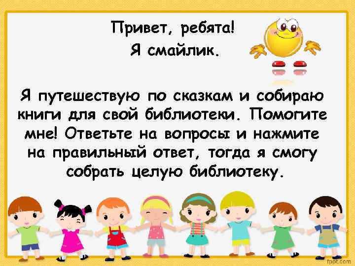 Привет, ребята! Я смайлик. Я путешествую по сказкам и собираю книги для свой библиотеки.