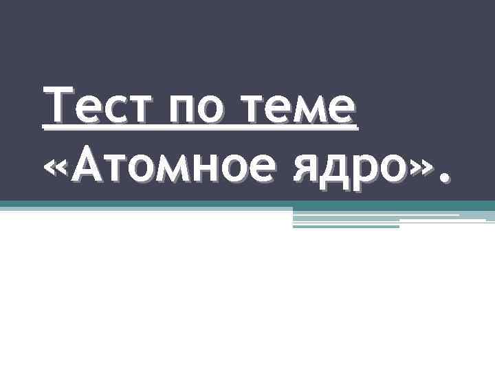 Тест по теме «Атомное ядро» . 