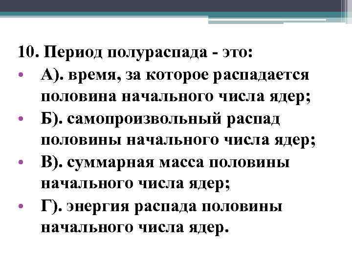 10. Период полураспада - это: • А). время, за которое распадается половина начального числа