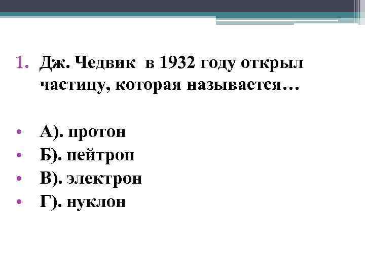 1. Дж. Чедвик в 1932 году открыл частицу, которая называется… • • А). протон