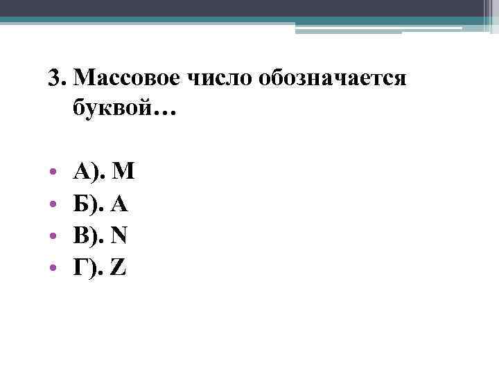 3. Массовое число обозначается буквой… • • А). М Б). А В). N Г).