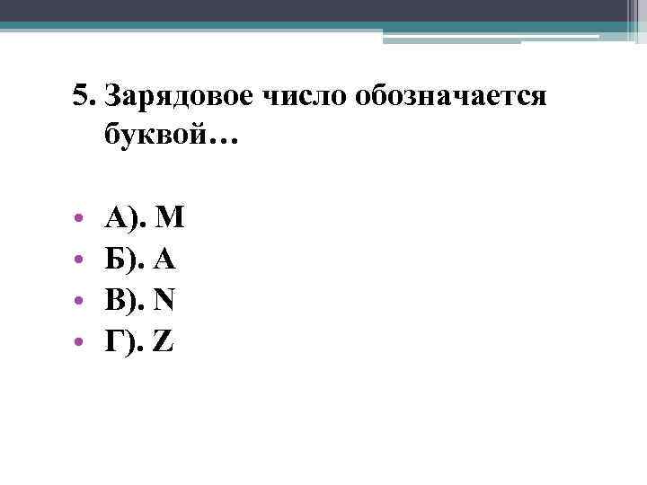 5. Зарядовое число обозначается буквой… • • А). М Б). А В). N Г).