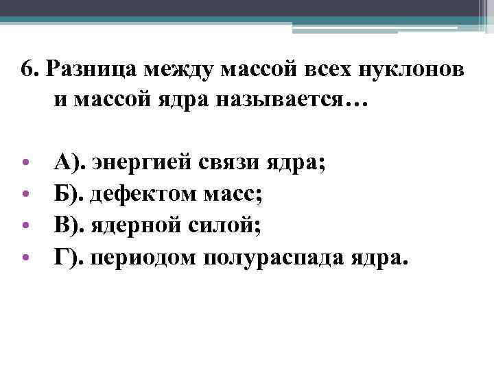 6. Разница между массой всех нуклонов и массой ядра называется… • • А). энергией