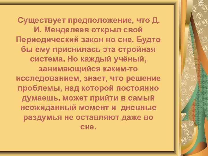 Существует предположение, что Д. И. Менделеев открыл свой Периодический закон во сне. Будто бы