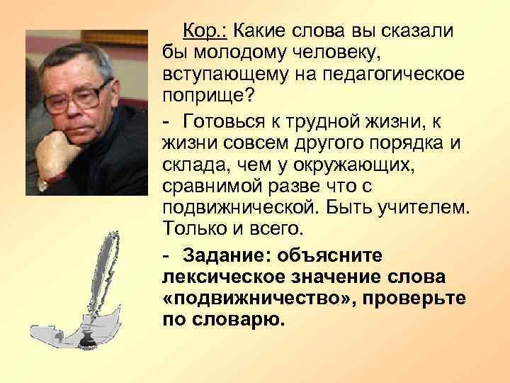 Кор. : Какие слова вы сказали бы молодому человеку, вступающему на педагогическое поприще? -