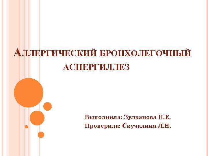 АЛЛЕРГИЧЕСКИЙ БРОНХОЛЕГОЧНЫЙ АСПЕРГИЛЛЕЗ Выполнила: Зулханова Н. Е. Проверила: Скучалина Л. Н. 