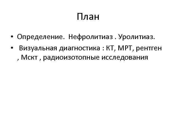 План • Определение. Нефролитиаз. Уролитиаз. • Визуальная диагностика : КТ, МРТ, рентген , Мскт