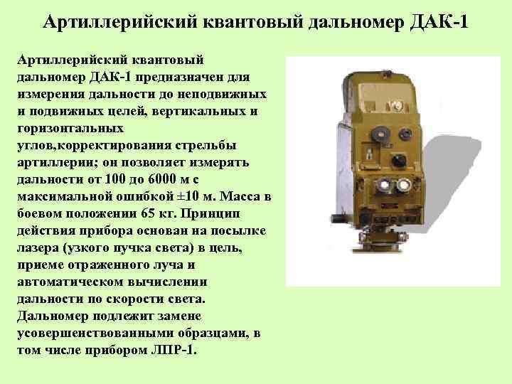 Артиллерийский квантовый дальномер ДАК-1 предназначен для измерения дальности до неподвижных и подвижных целей, вертикальных