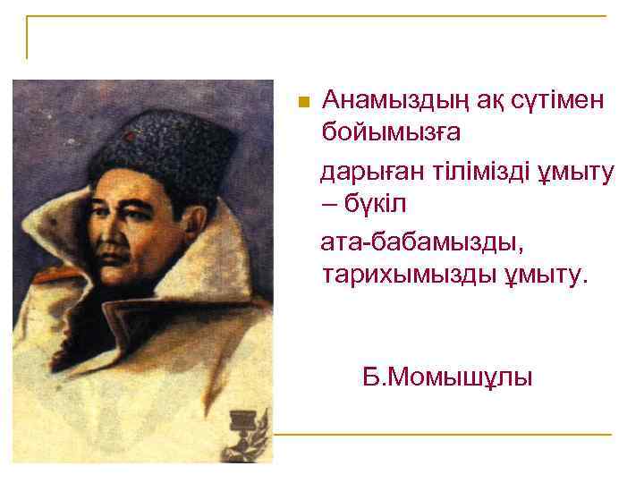 n Анамыздың ақ сүтімен бойымызға дарыған тілімізді ұмыту – бүкіл ата-бабамызды, тарихымызды ұмыту. Б.