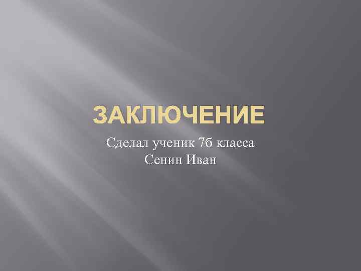 ЗАКЛЮЧЕНИЕ Сделал ученик 7 б класса Сенин Иван 