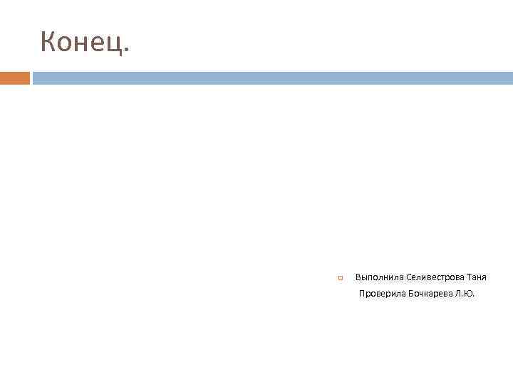 Конец. Выполнила Селивестрова Таня Проверила Бочкарева Л. Ю. 