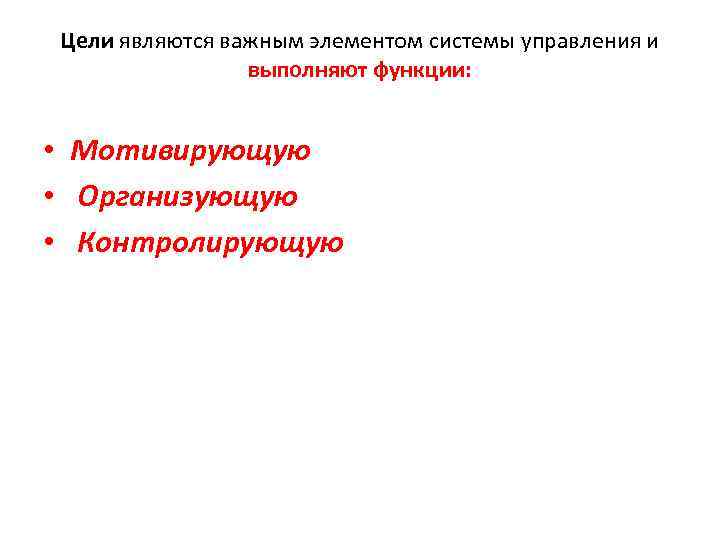 Цели являются важным элементом системы управления и выполняют функции: • Мотивирующую • Организующую •