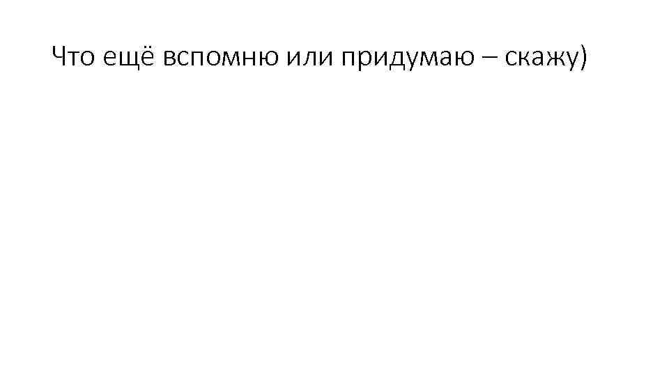 Что ещё вспомню или придумаю – скажу) 