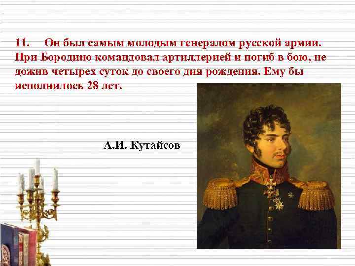 11. Он был самым молодым генералом русской армии. При Бородино командовал артиллерией и погиб