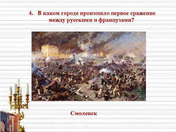 4. В каком городе произошло первое сражение между русскими и французами? Смоленск 