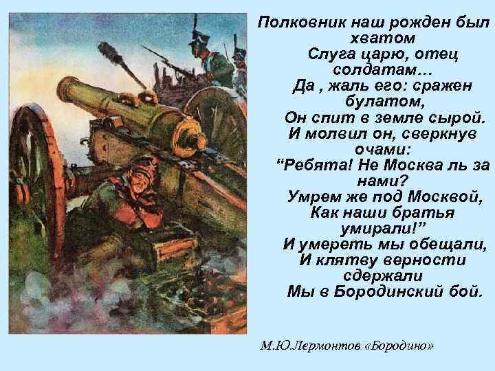 Полковник наш рожден был хватом Слуга царю, отец солдатам… Да , жаль его: сражен