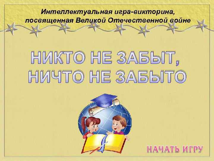 Интеллектуальная игра-викторина, посвященная Великой Отечественной войне НИКТО НЕ ЗАБЫТ, НИЧТО НЕ ЗАБЫТО 