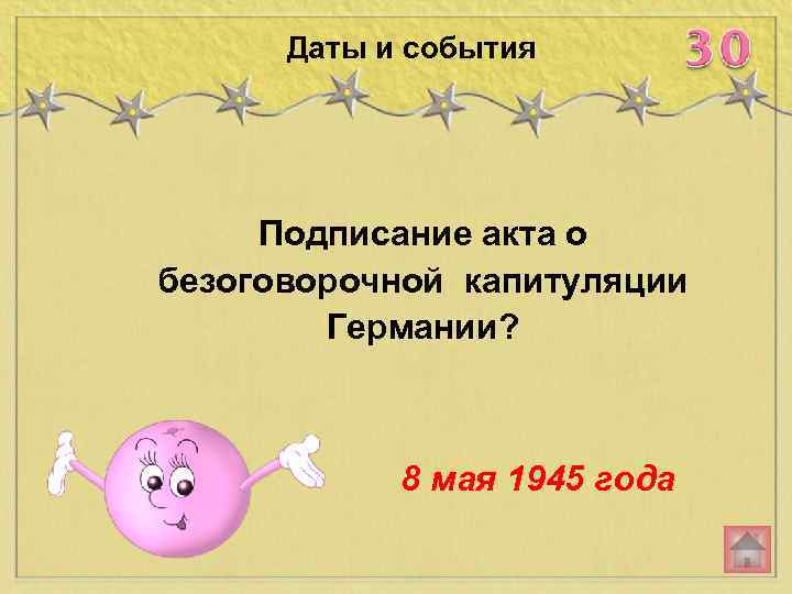 Даты и события Подписание акта о безоговорочной капитуляции Германии? 8 мая 1945 года 