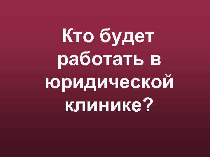 Кто будет работать в юридической клинике? 