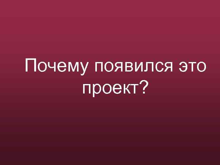Почему появился это проект? 