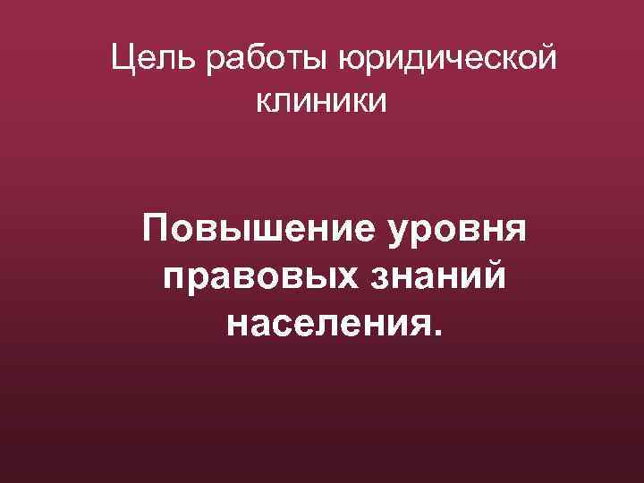 Цель работы юридической клиники Повышение уровня правовых знаний населения. 