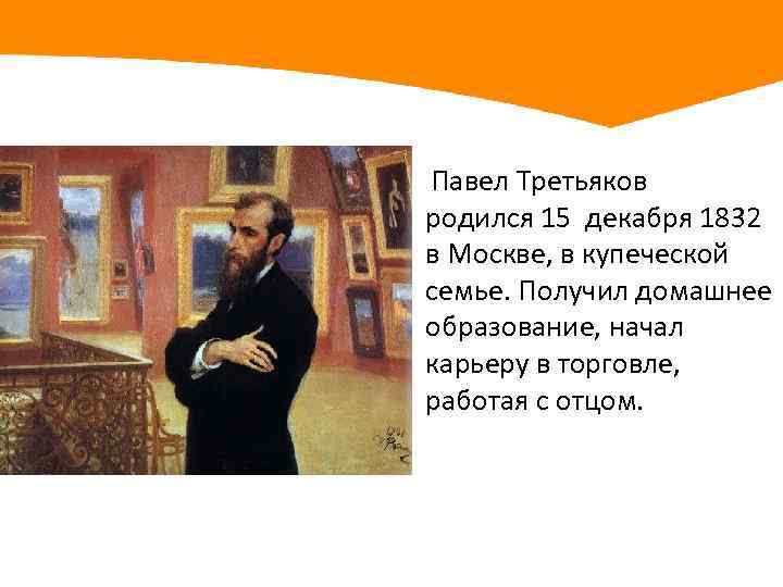  Павел Третьяков родился 15 декабря 1832 в Москве, в купеческой семье. Получил домашнее