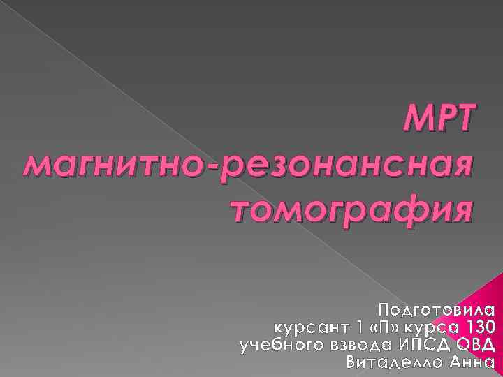 МРТ магнитно-резонансная томография Подготовила курсант 1 «П» курса 130 учебного взвода ИПСД ОВД Витаделло