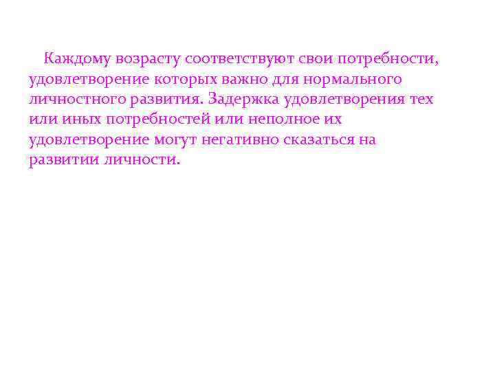  Каждому возрасту соответствуют свои потребности, удовлетворение которых важно для нормального личностного развития. Задержка