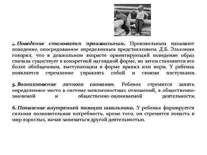 4. Поведение становится произвольным. Произвольным называют поведение, опосредованное определенным представлением. Д. Б. Эльконин говорил,