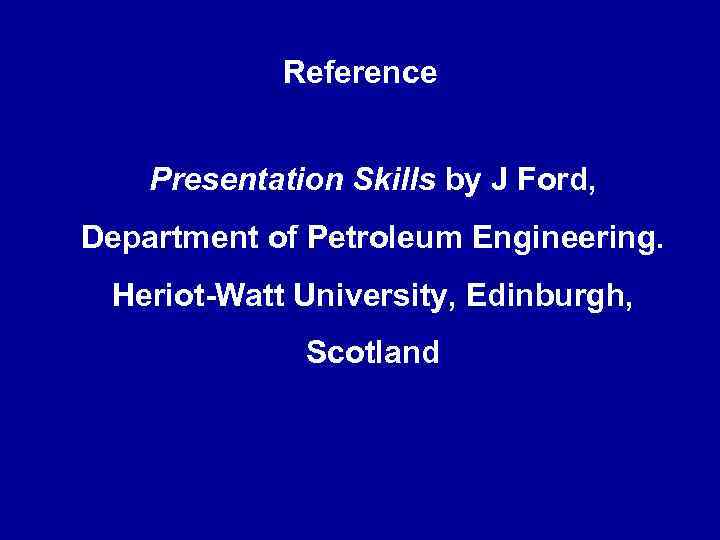 Reference Presentation Skills by J Ford, Department of Petroleum Engineering. Heriot-Watt University, Edinburgh, Scotland