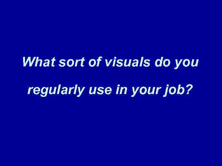 What sort of visuals do you regularly use in your job? 