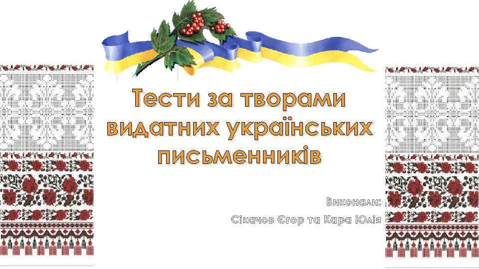 Тести за творами видатних українських письменників Виконали: Сікачов Єгор та Кара Юлія 