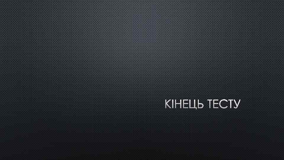 КІНЕЦЬ ТЕСТУ 