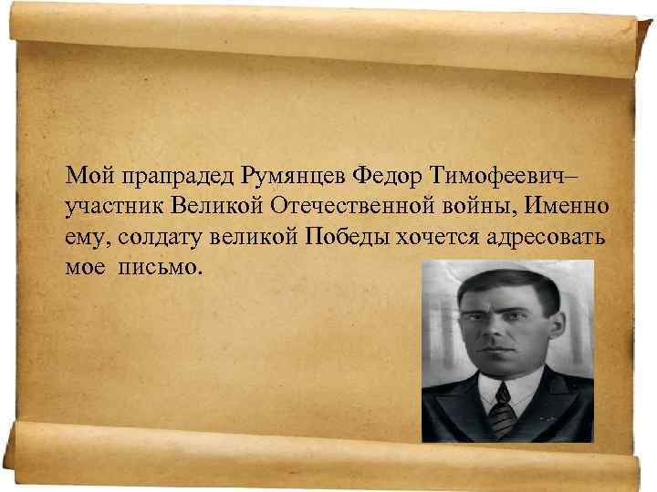 Мой прапрадед Румянцев Федор Тимофеевич– участник Великой Отечественной войны, Именно ему, солдату великой Победы