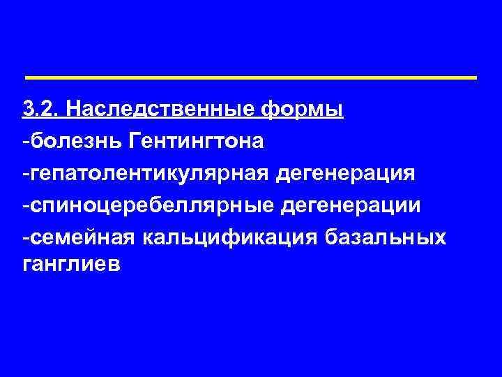 3. 2. Наследственные формы -болезнь Гентингтона -гепатолентикулярная дегенерация -спиноцеребеллярные дегенерации -семейная кальцификация базальных ганглиев
